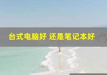 台式电脑好 还是笔记本好